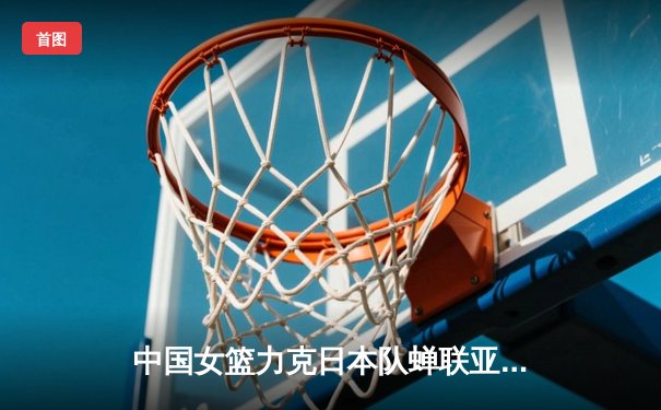 中国女篮力克日本队蝉联亚洲杯，韩旭独揽26分荣膺MVP