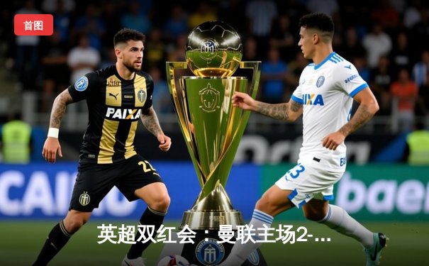 英超双红会：曼联主场2-1力克利物浦，拉什福德梅开二度终结红军12轮不败