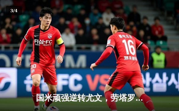 国米顽强逆转尤文，劳塔罗绝杀助蓝黑军团登顶积分榜 - 3