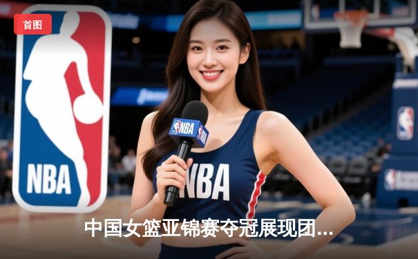中国女篮亚锦赛夺冠展现团队实力，李梦荣膺MVP