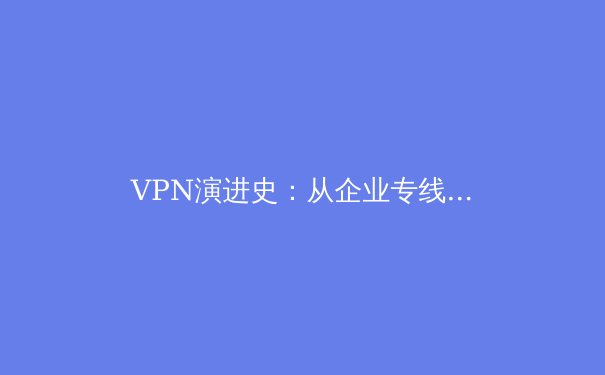 VPN演进史：从企业专线到数字自由的守护者