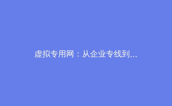 虚拟专用网：从企业专线到数字自由的演变之路