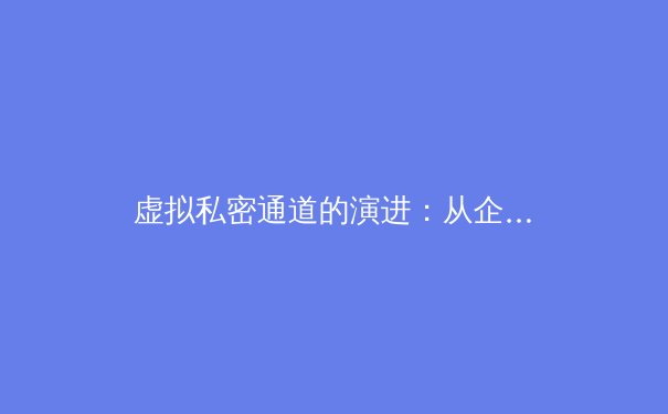 虚拟私密通道的演进：从企业隧道到数字自由的守护者