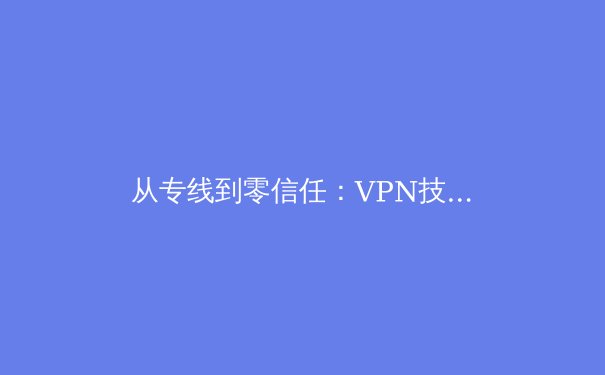 从专线到零信任：VPN技术的演进与未来安全架构重塑 - 3