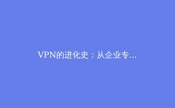 VPN的进化史：从企业专线到全球隐私盾牌 - 2