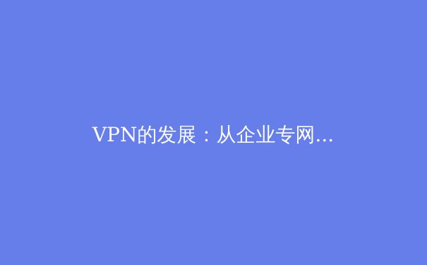 VPN的发展：从企业专网到全民隐私盾牌的演进之路 - 3