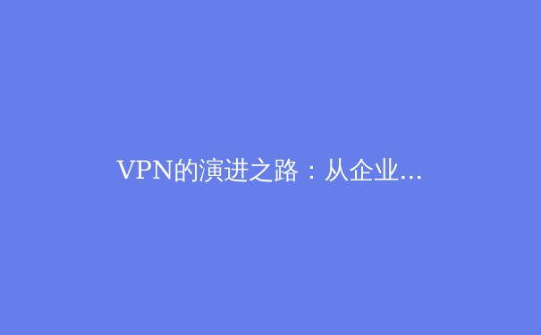 VPN的演进之路：从企业专网到全民隐私盾牌