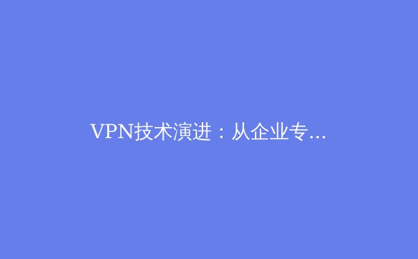 VPN技术演进：从企业专线到全球隐私盾牌
