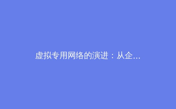 虚拟专用网络的演进：从企业专线到全民隐私守护者