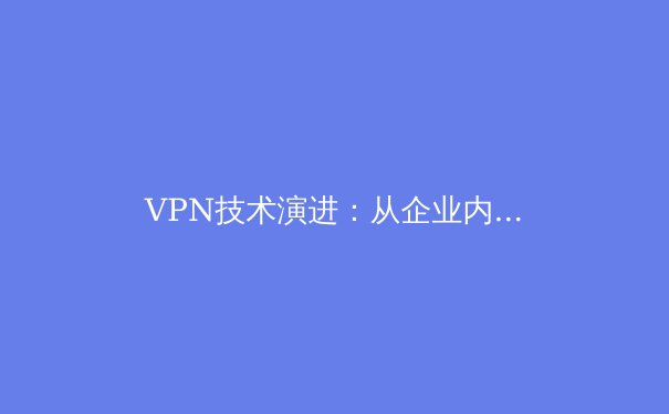 VPN技术演进：从企业内网到全球隐私守护者