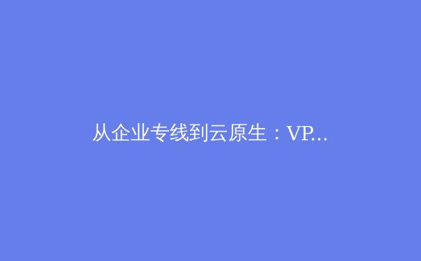 从企业专线到云原生：VPN技术的三十年演进与未来图谱 - 3