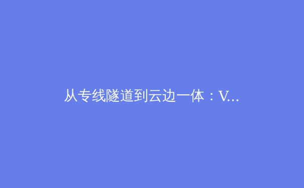 从专线隧道到云边一体：VPN技术的三阶进化与未来形态 - 4