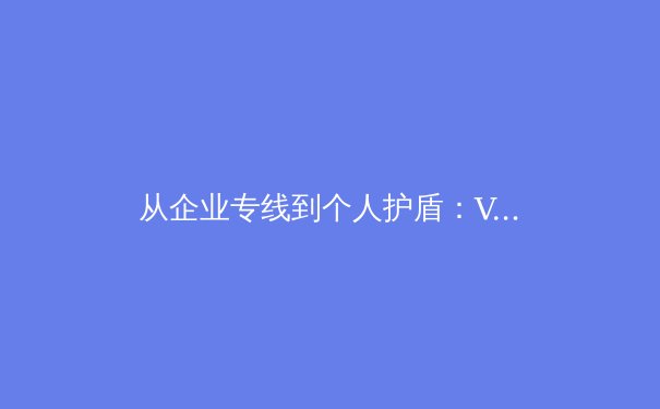 从企业专线到个人护盾：VPN技术演进与未来图景 - 3