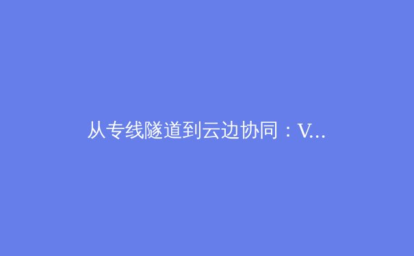 从专线隧道到云边协同：VPN技术的演进与未来架构革命 - 3