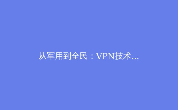 从军用到全民：VPN技术演变如何重塑全球数字疆界 - 4